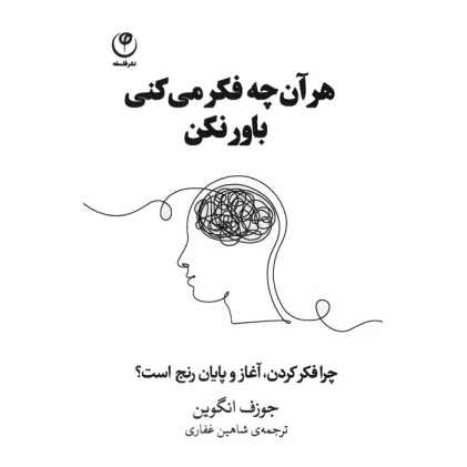 کتاب هر آن چه فکر می کنی باور نکن (چرا فکر کردن،آغاز و پایان رنج است؟)