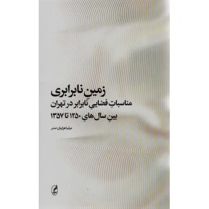 کتاب زمین نابرابری (مناسبات فضایی نابرابر در تهران بین سال های 1250 تا 1357)