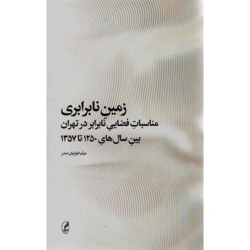 کتاب زمین نابرابری (مناسبات فضایی نابرابر در تهران بین سال های 1250 تا 1357)