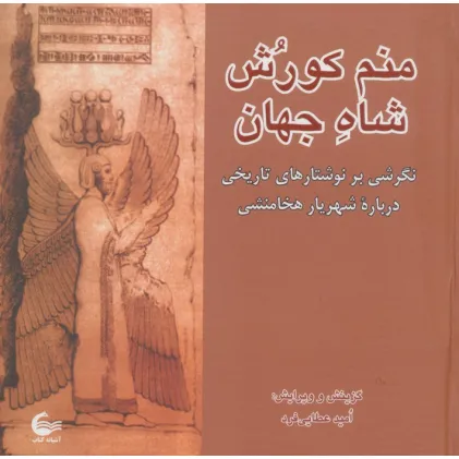 کتاب منم کورش شاه جهان (نگرشی بر نوشتارهای تاریخی درباره شهریار هخامنشی)